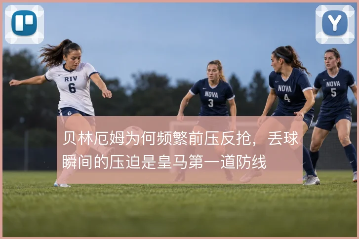 贝林厄姆为何频繁前压反抢，丢球瞬间的压迫是皇马第一道防线