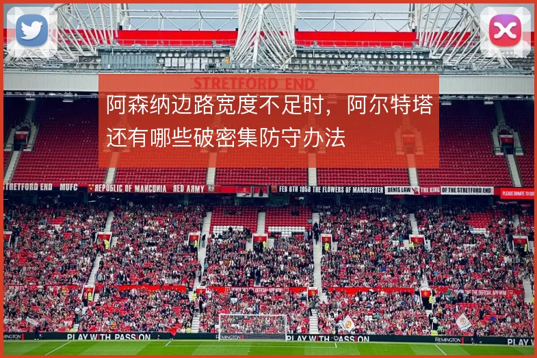 阿森纳边路宽度不足时，阿尔特塔还有哪些破密集防守办法