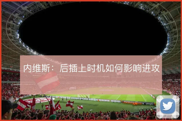 内维斯：后插上时机如何影响进攻