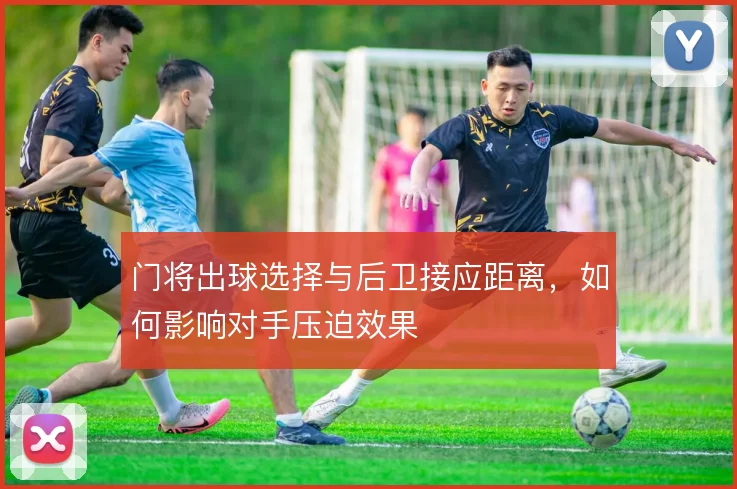 门将出球选择与后卫接应距离，如何影响对手压迫效果