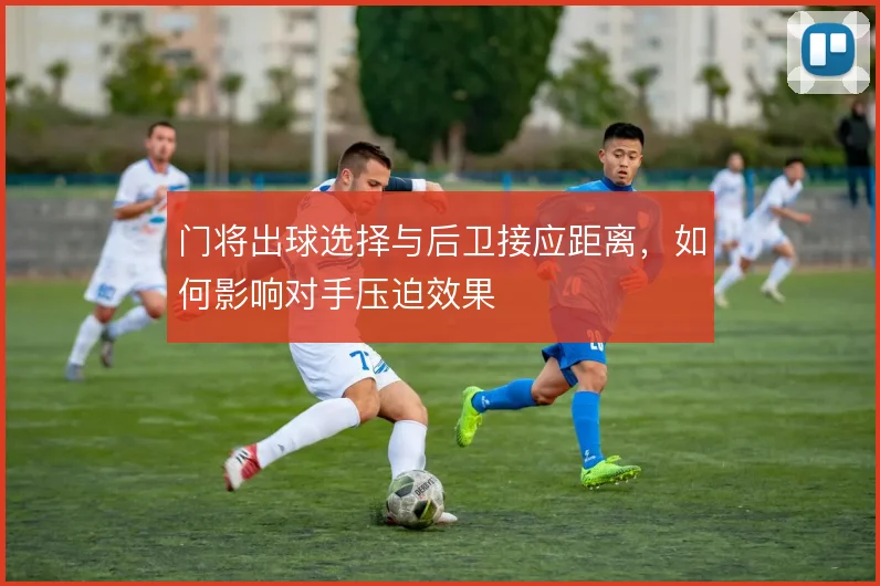 门将出球选择与后卫接应距离，如何影响对手压迫效果