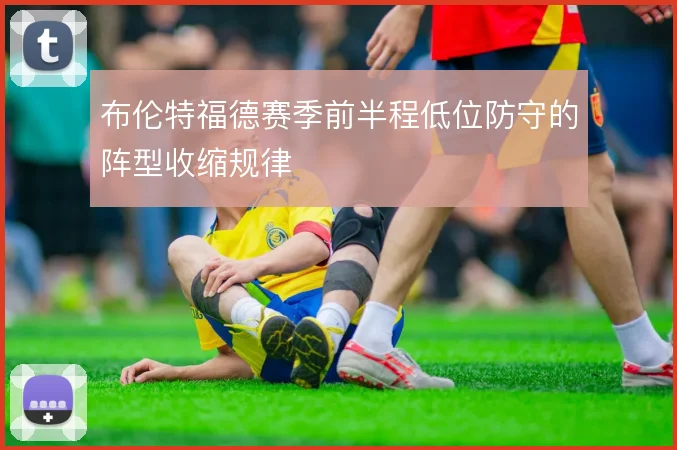 布伦特福德赛季前半程低位防守的阵型收缩规律