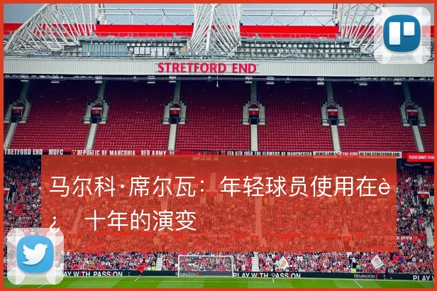 马尔科·席尔瓦：年轻球员使用在近十年的演变