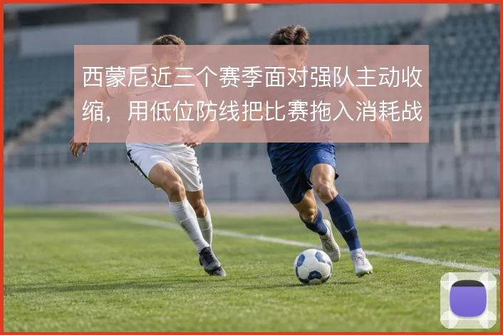 西蒙尼近三个赛季面对强队主动收缩，用低位防线把比赛拖入消耗战