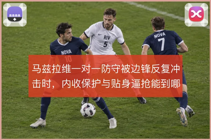 马兹拉维一对一防守被边锋反复冲击时，内收保护与贴身逼抢能到哪一步