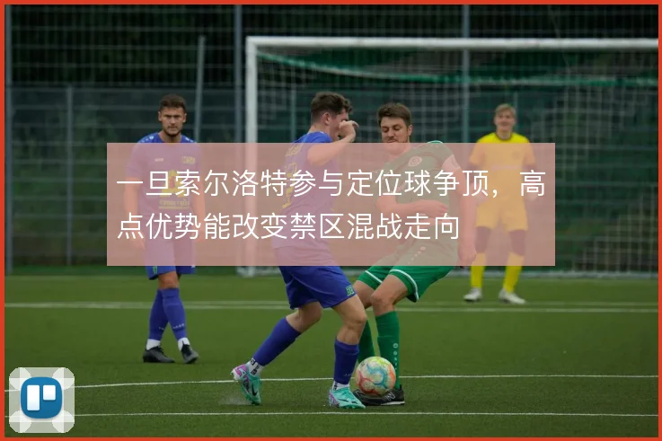 一旦索尔洛特参与定位球争顶，高点优势能改变禁区混战走向