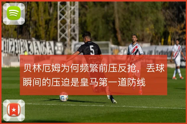 贝林厄姆为何频繁前压反抢，丢球瞬间的压迫是皇马第一道防线