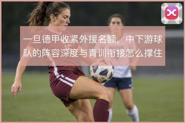 一旦德甲收紧外援名额，中下游球队的阵容深度与青训衔接怎么撑住