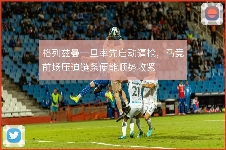 格列兹曼一旦率先启动逼抢，马竞前场压迫链条便能顺势收紧