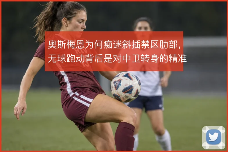 奥斯梅恩为何痴迷斜插禁区肋部，无球跑动背后是对中卫转身的精准打击