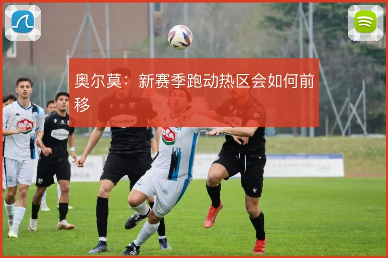 奥尔莫：新赛季跑动热区会如何前移