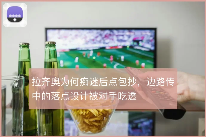 拉齐奥为何痴迷后点包抄，边路传中的落点设计被对手吃透