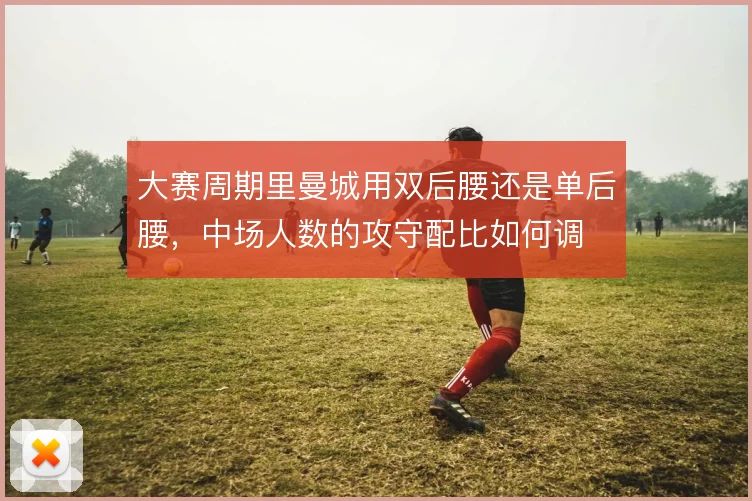 大赛周期里曼城用双后腰还是单后腰，中场人数的攻守配比如何调