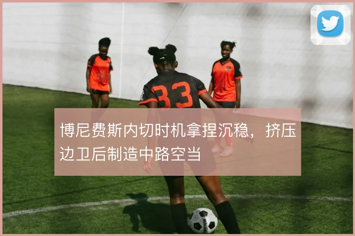 博尼费斯内切时机拿捏沉稳，挤压边卫后制造中路空当