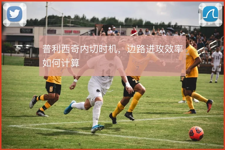 普利西奇内切时机，边路进攻效率如何计算