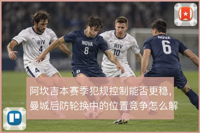 阿坎吉本赛季犯规控制能否更稳，曼城后防轮换中的位置竞争怎么解