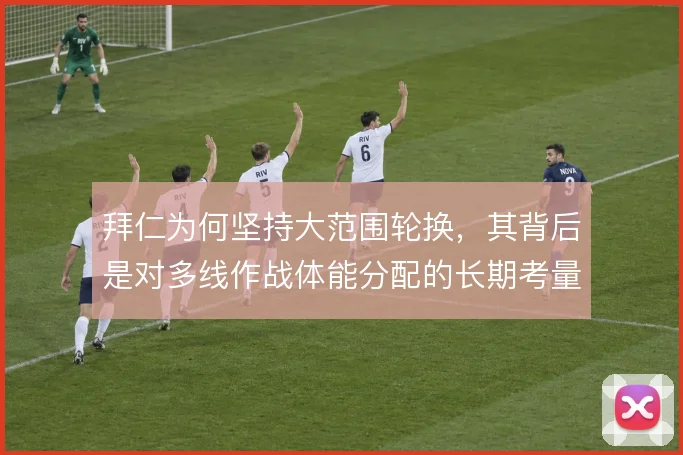 拜仁为何坚持大范围轮换，其背后是对多线作战体能分配的长期考量