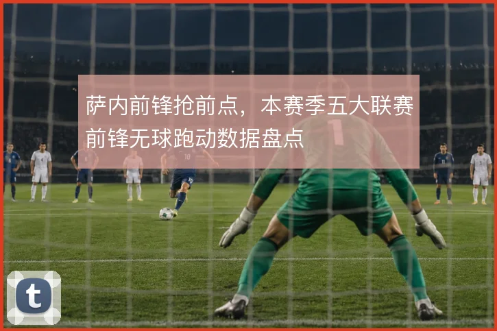 萨内前锋抢前点，本赛季五大联赛前锋无球跑动数据盘点