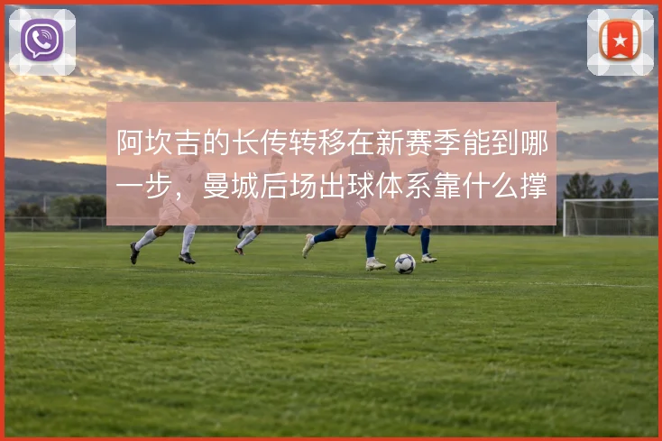 阿坎吉的长传转移在新赛季能到哪一步，曼城后场出球体系靠什么撑住