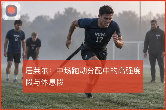 居莱尔：中场跑动分配中的高强度段与休息段