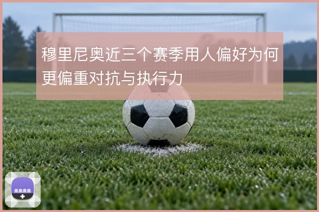 穆里尼奥近三个赛季用人偏好为何更偏重对抗与执行力