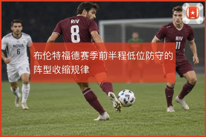 布伦特福德赛季前半程低位防守的阵型收缩规律