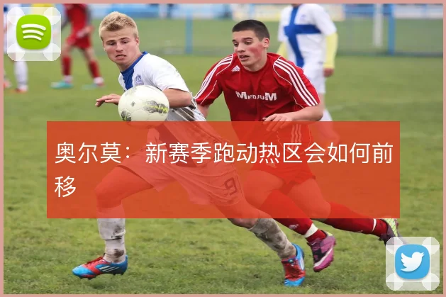 奥尔莫：新赛季跑动热区会如何前移