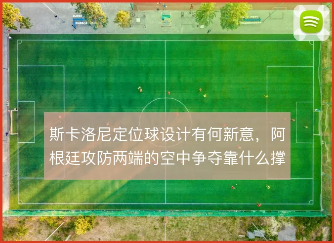斯卡洛尼定位球设计有何新意，阿根廷攻防两端的空中争夺靠什么撑住