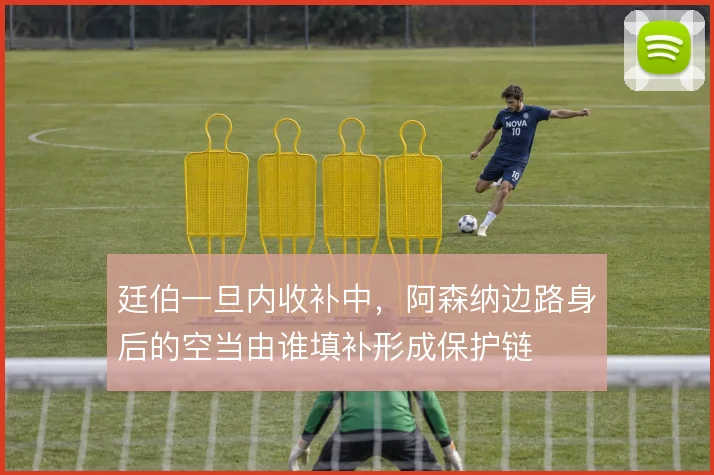 廷伯一旦内收补中，阿森纳边路身后的空当由谁填补形成保护链