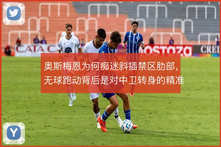 奥斯梅恩为何痴迷斜插禁区肋部，无球跑动背后是对中卫转身的精准打击