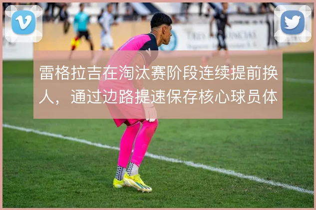 雷格拉吉在淘汰赛阶段连续提前换人，通过边路提速保存核心球员体能