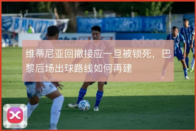 维蒂尼亚回撤接应一旦被锁死，巴黎后场出球路线如何再建
