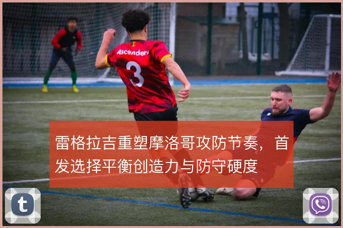 雷格拉吉重塑摩洛哥攻防节奏，首发选择平衡创造力与防守硬度