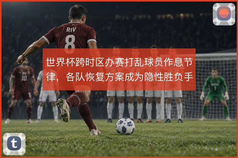 世界杯跨时区办赛打乱球员作息节律，各队恢复方案成为隐性胜负手